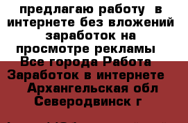 предлагаю работу  в интернете без вложений,заработок на просмотре рекламы - Все города Работа » Заработок в интернете   . Архангельская обл.,Северодвинск г.